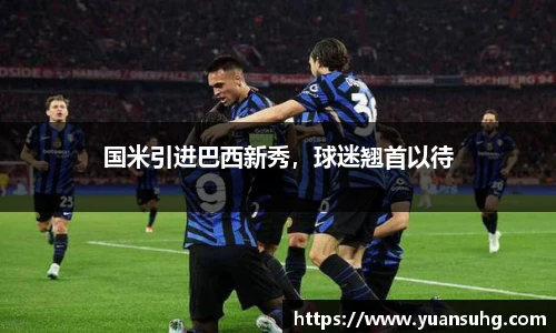 国米引进巴西新秀，球迷翘首以待