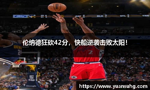 伦纳德狂砍42分，快船逆袭击败太阳！