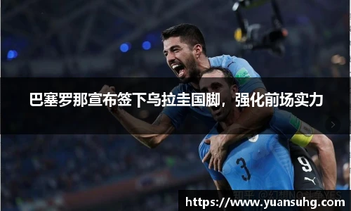 巴塞罗那宣布签下乌拉圭国脚，强化前场实力