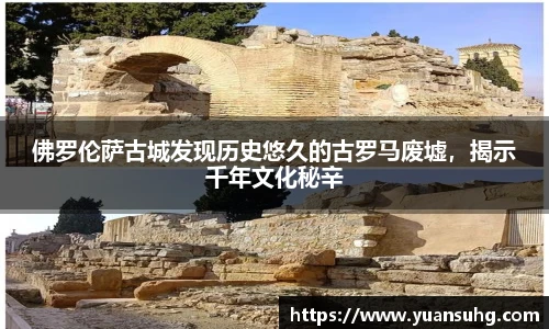 佛罗伦萨古城发现历史悠久的古罗马废墟，揭示千年文化秘辛