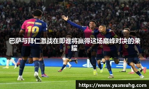 巴萨与拜仁激战在即谁将赢得这场巅峰对决的荣耀