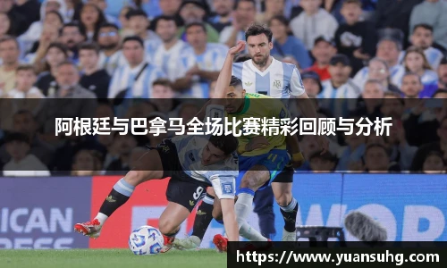 阿根廷与巴拿马全场比赛精彩回顾与分析