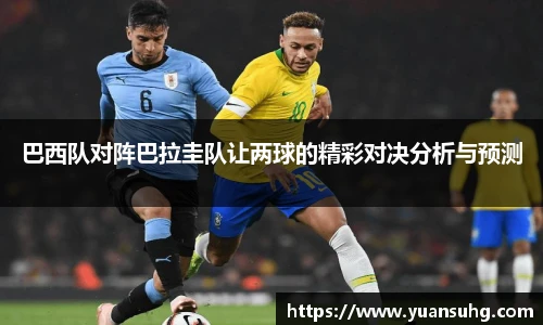 巴西队对阵巴拉圭队让两球的精彩对决分析与预测
