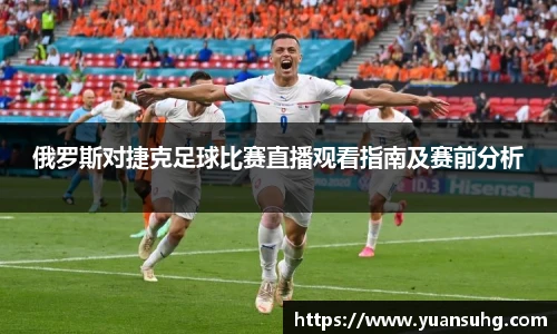 俄罗斯对捷克足球比赛直播观看指南及赛前分析