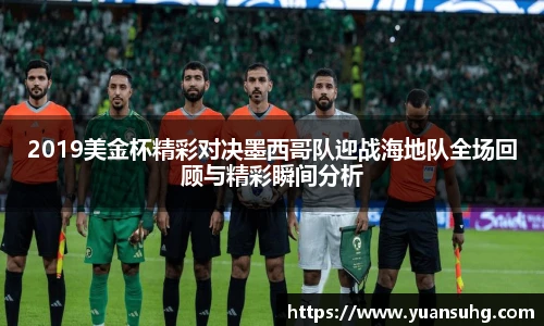 2019美金杯精彩对决墨西哥队迎战海地队全场回顾与精彩瞬间分析