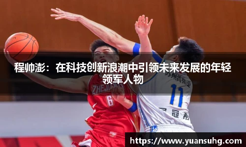 程帅澎：在科技创新浪潮中引领未来发展的年轻领军人物