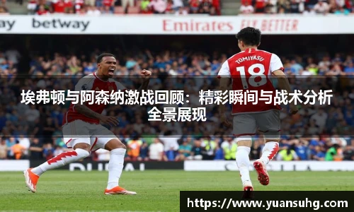 埃弗顿与阿森纳激战回顾：精彩瞬间与战术分析全景展现