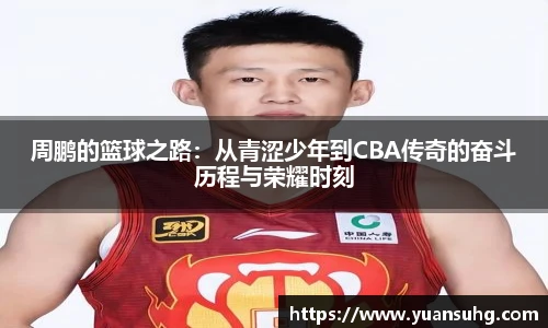 周鹏的篮球之路：从青涩少年到CBA传奇的奋斗历程与荣耀时刻