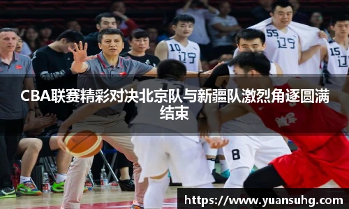 CBA联赛精彩对决北京队与新疆队激烈角逐圆满结束