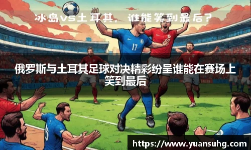 俄罗斯与土耳其足球对决精彩纷呈谁能在赛场上笑到最后