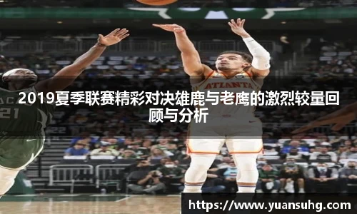 2019夏季联赛精彩对决雄鹿与老鹰的激烈较量回顾与分析