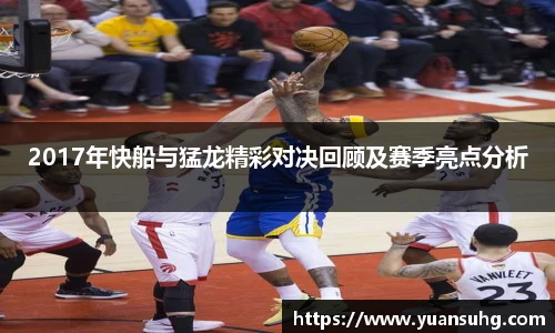 2017年快船与猛龙精彩对决回顾及赛季亮点分析