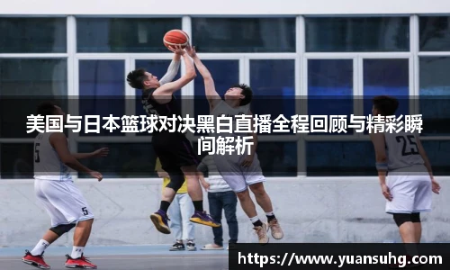 美国与日本篮球对决黑白直播全程回顾与精彩瞬间解析