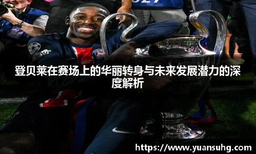 登贝莱在赛场上的华丽转身与未来发展潜力的深度解析
