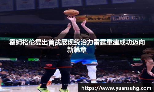 霍姆格伦复出首战展现统治力雷霆重建成功迈向新篇章