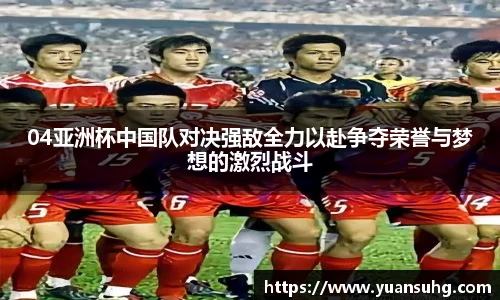 04亚洲杯中国队对决强敌全力以赴争夺荣誉与梦想的激烈战斗