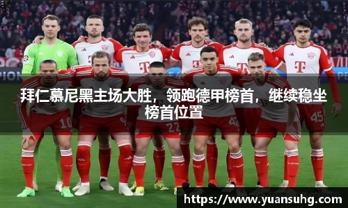 拜仁慕尼黑主场大胜，领跑德甲榜首，继续稳坐榜首位置