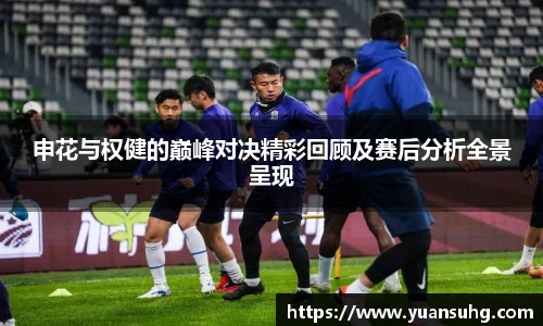 申花与权健的巅峰对决精彩回顾及赛后分析全景呈现