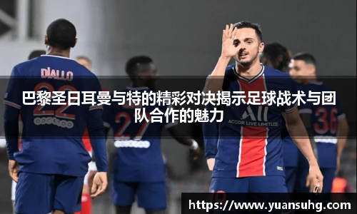 巴黎圣日耳曼与特的精彩对决揭示足球战术与团队合作的魅力