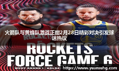 火箭队与黄蜂队激战正酣2月28日精彩对决引发球迷热议