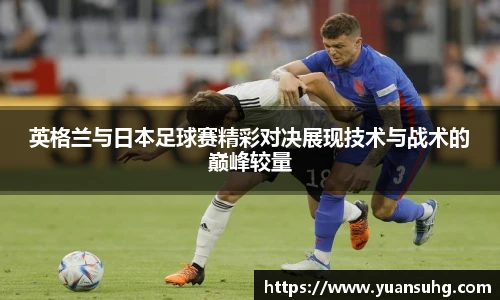 英格兰与日本足球赛精彩对决展现技术与战术的巅峰较量