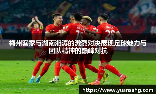 梅州客家与湖南湘涛的激烈对决展现足球魅力与团队精神的巅峰对抗