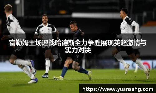富勒姆主场迎战哈德斯全力争胜展现英超激情与实力对决