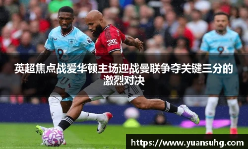 英超焦点战爱华顿主场迎战曼联争夺关键三分的激烈对决
