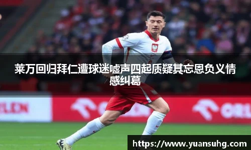 莱万回归拜仁遭球迷嘘声四起质疑其忘恩负义情感纠葛