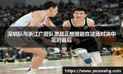 深圳队与浙江广厦队激战正酣谁能在这场对决中笑到最后