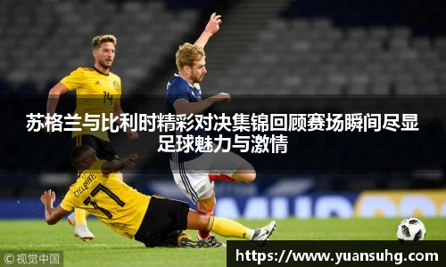苏格兰与比利时精彩对决集锦回顾赛场瞬间尽显足球魅力与激情