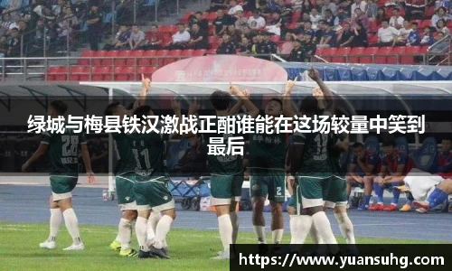 绿城与梅县铁汉激战正酣谁能在这场较量中笑到最后