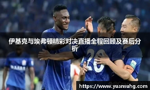 伊基克与埃弗顿精彩对决直播全程回顾及赛后分析