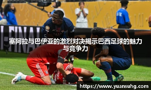 塞阿拉与巴伊亚的激烈对决揭示巴西足球的魅力与竞争力